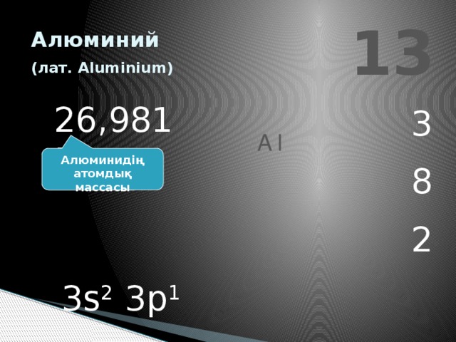 13 Алюминий   (лат. Aluminium)  26,9815 3 8 2 Al Алюминидің атомдық массасы 3s 2 3p 1