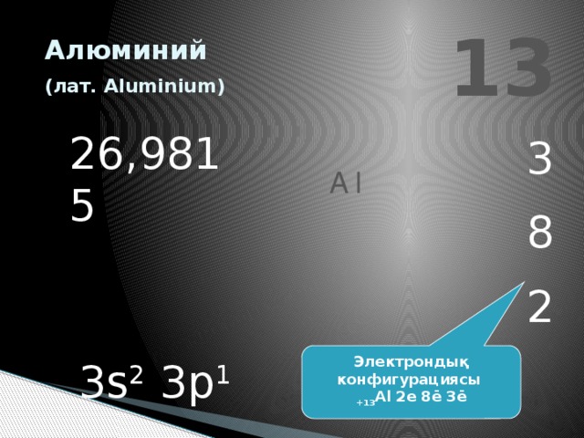 13 Алюминий  (лат. Aluminium)  26,9815 3 8 2 Al Электрондық конфигурациясы +13 Al 2е 8ē 3ē 3s 2 3p 1
