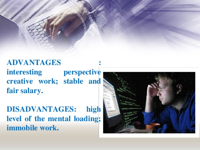 ADVANTAGES : interesting perspective creative work; stable and fair salary.  DISADVANTAGES: high level of the mental loading; immobile work.