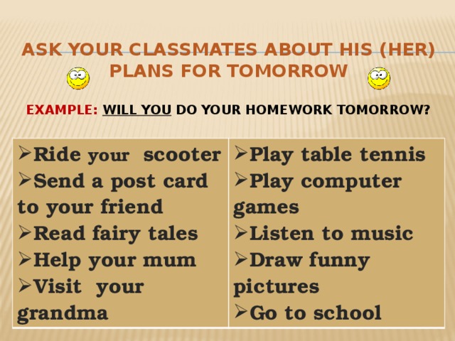Ask your classmates about his (her) plans for tomorrow   example :  Will you do your homework tomorrow?