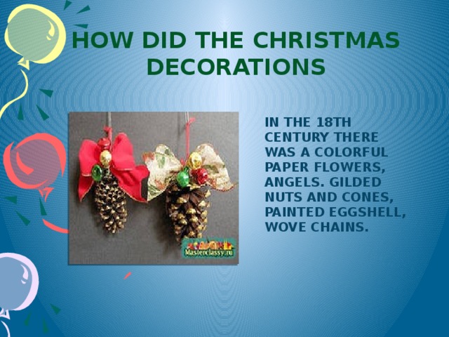 How did the Christmas decorations  In the 18th century there was a colorful paper flowers, angels. Gilded nuts and cones, painted eggshell, wove chains.