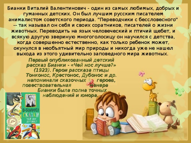 Бианки Виталий Валентинович - один из самых любимых, добрых и гуманных детских. Он был лучшим русским писателем анималистом советского периода. 