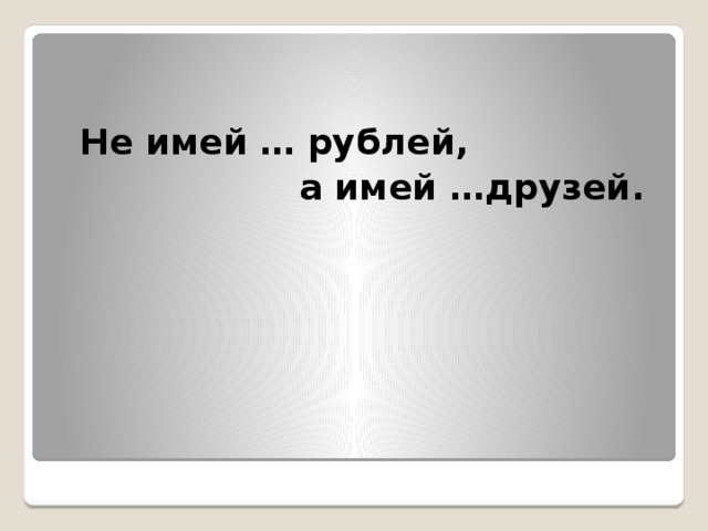 Не имей … рублей,  а имей …друзей.