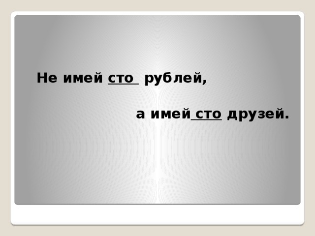 Не имей сто рублей,   а имей сто друзей.