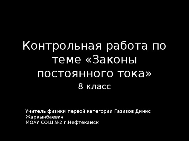 Контрольная работа по теме «Законы постоянного тока» 8 класс Учитель физики первой категории Газизов Динис Жаркынбаевич МОАУ СОШ №2 г.Нефтекамск