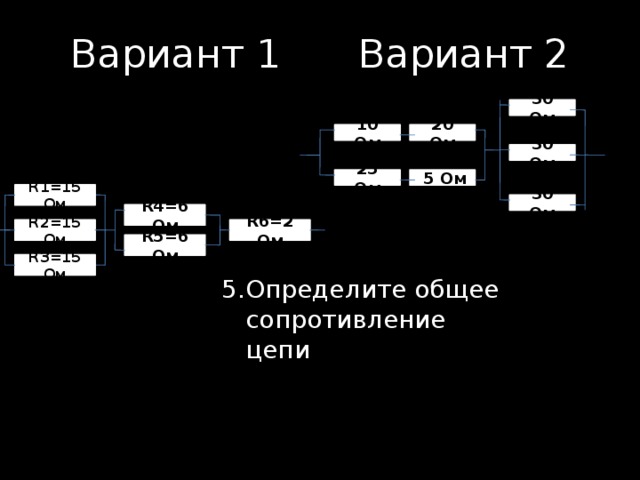 Вариант 1    Вариант 2 30 Ом 10 Ом 20 Ом 30 Ом  5 Ом 25 Ом R1=15 Ом 30 Ом R4=6 Ом R2=15 Ом R6=2 Ом R5=6 Ом R3=15 Ом 5.  Определите общее сопротивление цепи