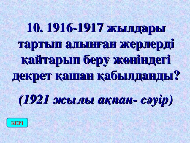 10. 1916-1917 жылдары тартып алынған жерлерді қайтарып беру жөніндегі декрет қашан қабылданды? (1921 жылы ақпан- сәуір) КЕРІ