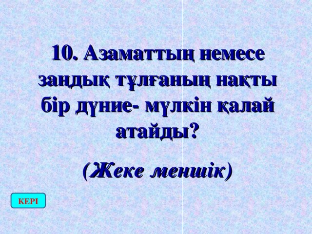 10. Азаматтың немесе заңдық тұлғаның нақты бір дүние- мүлкін қалай атайды? (Жеке меншік) КЕРІ