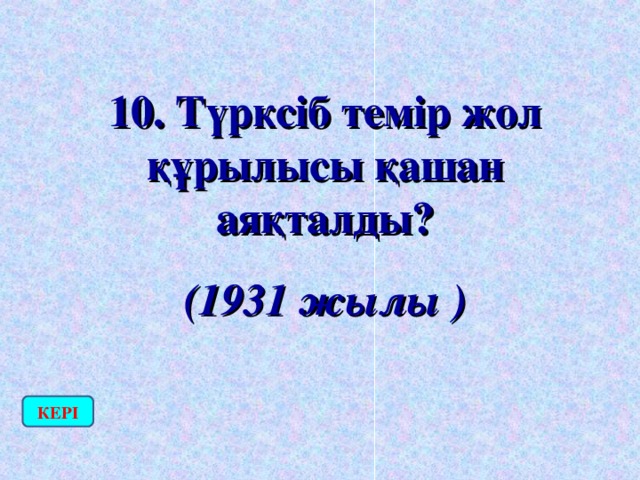 10. Түрксіб темір жол құрылысы қашан аяқталды? (1931 жылы ) КЕРІ