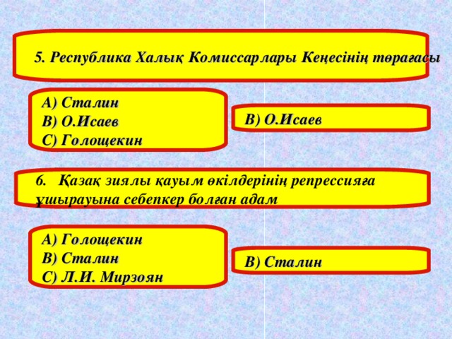 5. Республика Халық Комиссарлары Кеңесінің төрағасы А) Сталин В) О.Исаев С) Голощекин В) О.Исаев Қазақ зиялы қауым өкілдерінің репрессияға ұшырауына себепкер болған адам А) Голощекин В) Сталин С) Л.И. Мирзоян В) Сталин