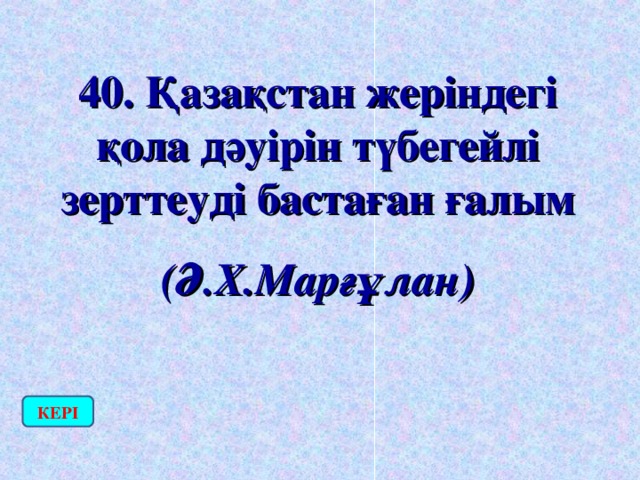 40. Қазақстан жеріндегі қола дәуірін түбегейлі зерттеуді бастаған ғалым (Ә.Х.Марғұлан) КЕРІ