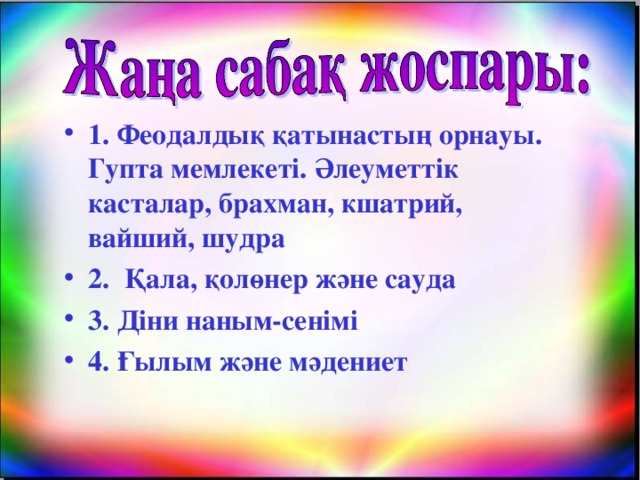 1. Феодалдық қатынастың орнауы. Гупта мемлекеті. Әлеуметтік касталар, брахман, кшатрий, вайший, шудра 2. Қала, қолөнер және сауда 3. Діни наным-сенімі 4. Ғылым және мәдениет