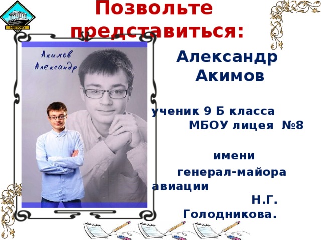 Позвольте представиться: Александр Акимов  ученик 9 Б класса МБОУ лицея №8  имени  генерал-майора авиации Н.Г. Голодникова.