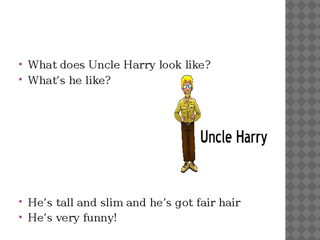 What does Uncle Harry look like? What’s he like? He’s tall and slim and he’s got fair hair He’s very funny!