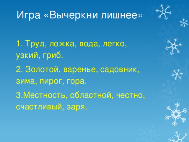 Игра «Вычеркни лишнее» 1. Труд, ложка, вода, легко, узкий, гриб. 2. Золотой, варенье, садовник, зима, пирог, гора. 3.Местность, областной, честно, счастливый, заря.