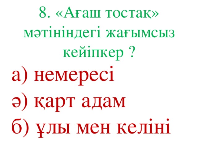 8. «Ағаш тостақ» мәтініндегі жағымсыз кейіпкер ? а) немересі ә) қарт адам б) ұлы мен келіні