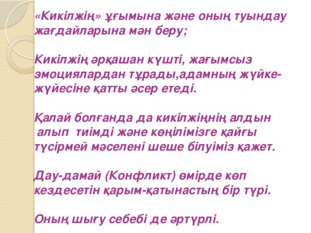 «Кикілжің» ұғымына және оның туындау жағдайларына мән беру;  Кикілжің әрқашан күшті, жағымсыз эмоциялардан тұрады,адамның жүйке- жүйесіне қатты әсер етеді.  Қалай болғанда да кикілжіңнің алдын  алып тиімді және көңілімізге қайғы түсірмей мәселені шеше білуіміз қажет.  Дау-дамай (Конфликт) өмірде көп кездесетін қарым-қатынастың бір түрі.  Оның шығу себебі де әртүрлі.