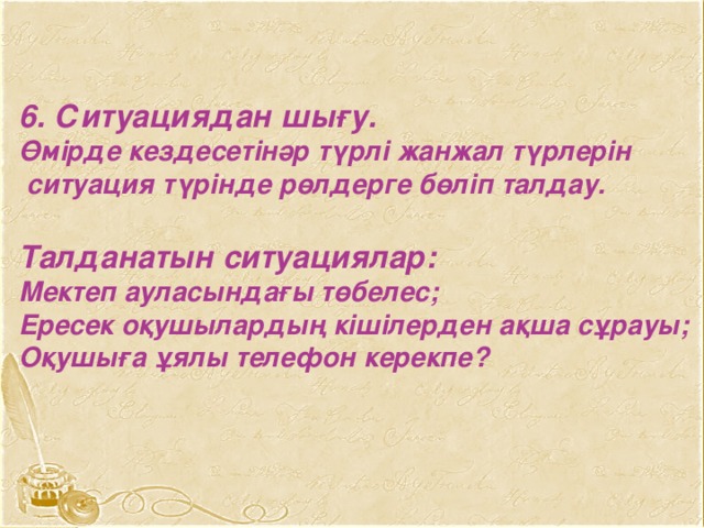 6. Ситуациядан шығу. Өмірде кездесетінәр түрлі жанжал түрлерін  ситуация түрінде рөлдерге бөліп талдау.  Талданатын ситуациялар: Мектеп ауласындағы төбелес; Ересек оқушылардың кішілерден ақша сұрауы; Оқушыға ұялы телефон керекпе?