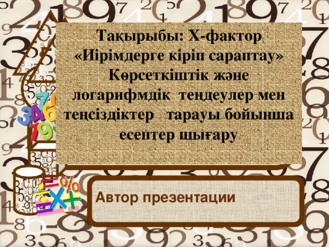 Тақырыбы: Х-фактор «Иірімдерге кіріп сараптау» Көрсеткіштік және логарифмдік теңдеулер мен теңсіздіктер тарауы бойынша есептер шығару  Автор презентации