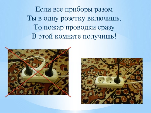 Если все приборы разом  Ты в одну розетку включишь,  То пожар проводки сразу  В этой комнате получишь!