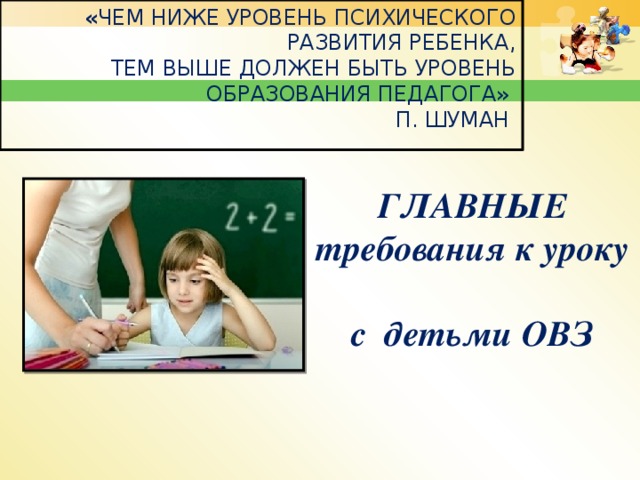 « Чем ниже уровень психического развития ребенка,  тем выше должен быть уровень образования педагога»  П. Шуман   ГЛАВНЫЕ требования к уроку  с детьми ОВЗ