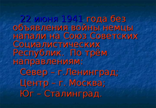 22 июня 1941 года без объявления войны немцы напали на Союз Советских Социалистических Республик. По трём направлениям:  Север – г.Ленинград;  Центр – г. Москва;  Юг – Сталинград.