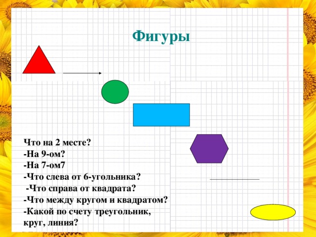 Фигуры Что на 2 месте? -На 9-ом? -На 7-ом7 -Что слева от 6-угольника?  -Что справа от квадрата? -Что между кругом и квадратом? -Какой по счету треугольник, круг, линия?