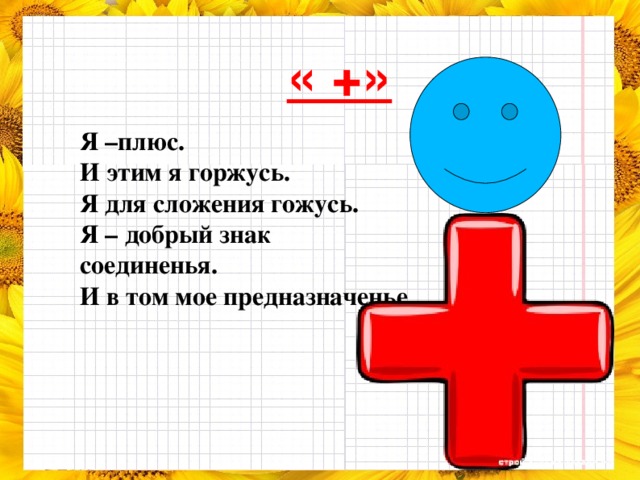 « +»  Я –плюс. И этим я горжусь. Я для сложения гожусь. Я – добрый знак соединенья. И в том мое предназначенье .