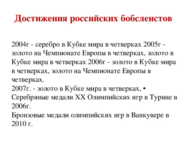 Достижения российских бобслеистов 2004г - серебро в Кубке мира в четверках 2005г - золото на Чемпионате Европы в четверках, золото в Кубке мира в четверках 2006г - золото в Кубке мира в четверках, золото на Чемпионате Европы в четверках. 2007г. - золото в Кубке мира в четверках, • Серебряные медали XX Олимпийских игр в Турине в 2006г. Бронзовые медали олимпийских игр в Ванкувере в 2010 г.