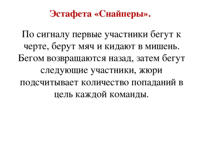 Эстафета «Снайперы».   По сигналу первые участники бегут к черте, берут мяч и кидают в мишень. Бегом возвращаются назад, затем бегут следующие участники, жюри подсчитывает количество попаданий в цель каждой команды.