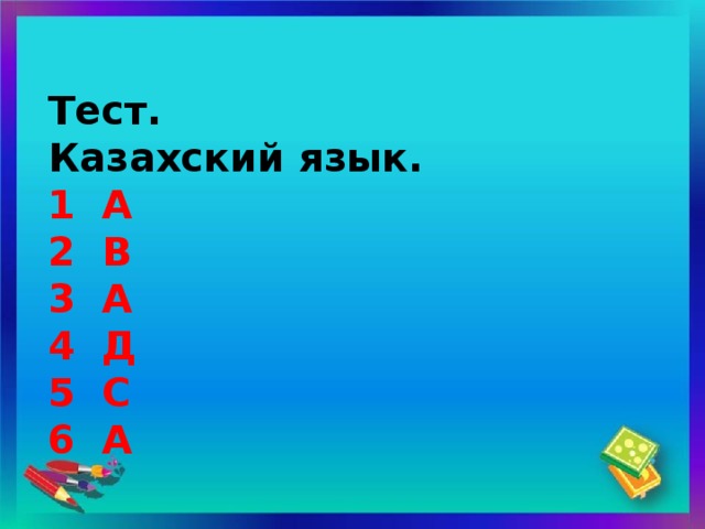 Тест.  Казахский язык.  1 А  2 В  3 А  4 Д  5 С  6 А