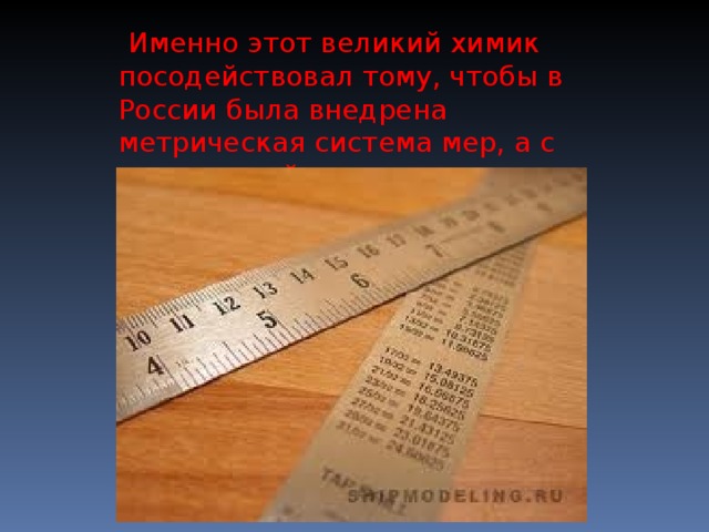 Именно этот великий химик посодействовал тому, чтобы в России была внедрена метрическая система мер, а с нею и линейка.