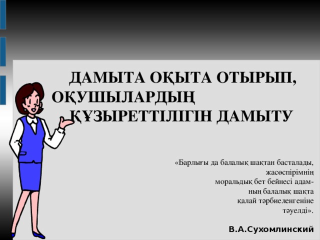 ДАМЫТА ОҚЫТА ОТЫРЫП, ОҚУШЫЛАРДЫҢ ҚҰЗЫРЕТТІЛІГІН ДАМЫТУ  «Барлығы да балалық шақтан басталады,  жасөспірімнің моральдық бет бейнесі адам-  ның балалық шақта қалай тәрбиеленгеніне  тәуелді».  В.А.Сухомлинский