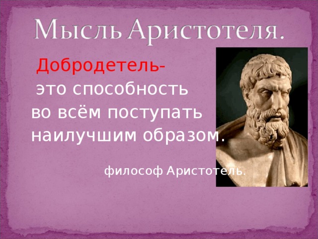 Добродетель-  это способность  во всём поступать  наилучшим образом.  философ Аристотель.