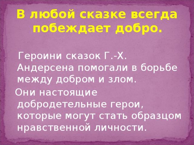 В любой сказке всегда побеждает добро.  Героини сказок Г.-Х. Андерсена помогали в борьбе между добром и злом.  Они настоящие добродетельные герои, которые могут стать образцом нравственной личности.