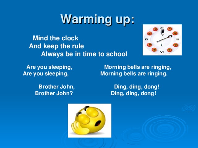 Warming up:  Mind the clock And keep the rule Always be in time to school  Are you sleeping, Morning bells are ringing, Are you sleeping, Morning bells are ringing. Brother John, Ding, ding, dong! Brother John? Ding, ding, dong!