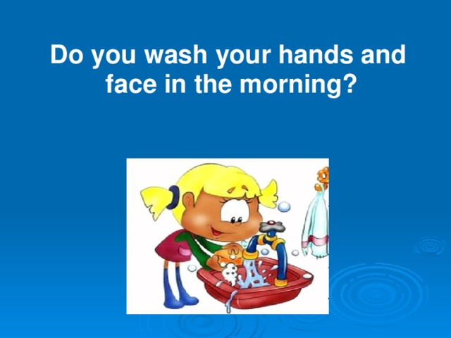 Do you wash your hands and face  in the morning?