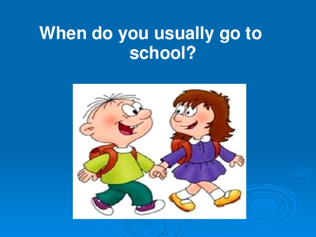 When do you usually go to  school?