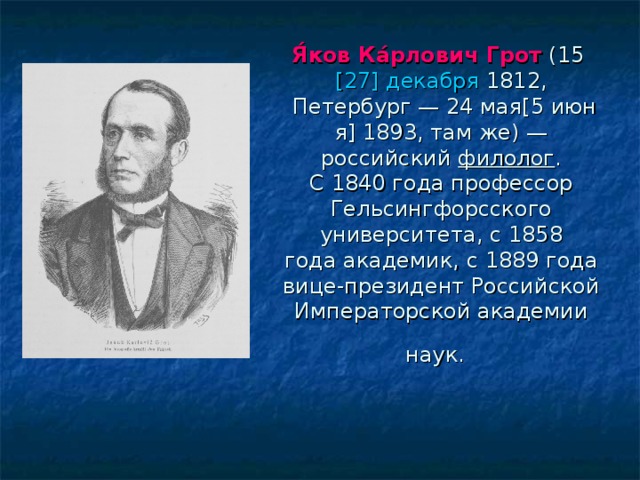 Я́ков Ка́рлович Грот  (15  [27] декабря  1812,   Петербург — 24 мая[5 июня] 1893, там же) — российский  филолог . С 1840 года профессор Гельсингфорсского университета, с 1858 года академик, с 1889 года вице-президент Российской Императорской академии наук.