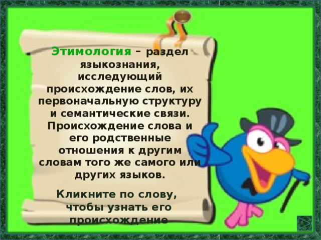 Этимология  – раздел языкознания, исследующий происхождение слов, их первоначальную структуру и семантические связи. Происхождение слова и его родственные отношения к другим словам того же самого или других языков.  Кликните по слову, чтобы узнать его происхождение