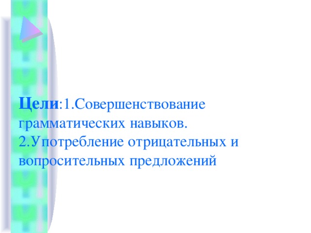 Цели :1.Совершенствование грамматических навыков.  2.Употребление отрицательных и вопросительных предложений