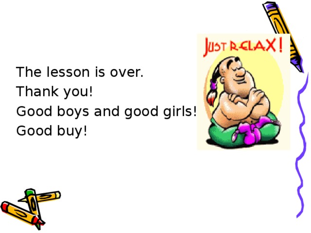 The lesson is over. Thank you! Good boys and good girls! Good buy!