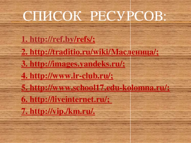 Список ресурсов: 1. http://r ef.by /refs/ ; 2. http://traditio.ru/wiki/Масленица/; 3. http://images.yandeks.ru/; 4. http://www.lr-club.ru/; 5. http://www.school17.edu-kolomna.ru/; 6. http://liveinternet.ru/; 7. http://vip./km.ru/.