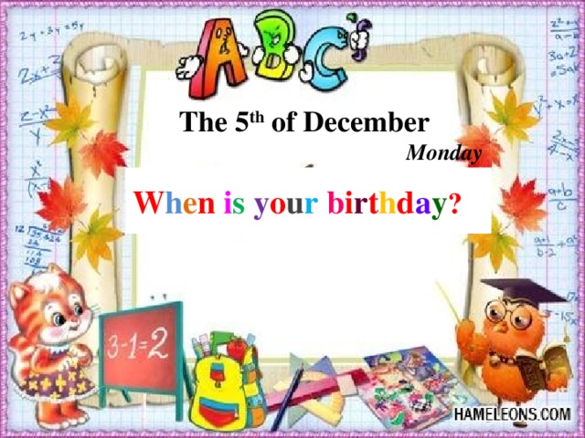 The 5 th of December Monday W h e n i s y o u r  b i r t h d a y ?