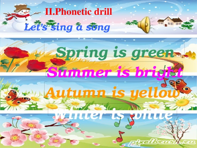 II.Phonetic drill Let's sing a song Spring is green Summer is bright Autumn is yellow Winter is white