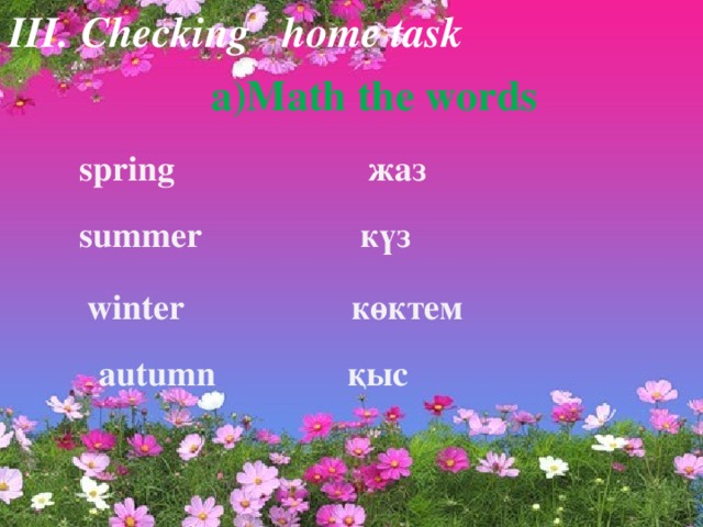 III. Сhecking home task a)Math the words  spring жаз  summer күз winter көктем autumn қыс