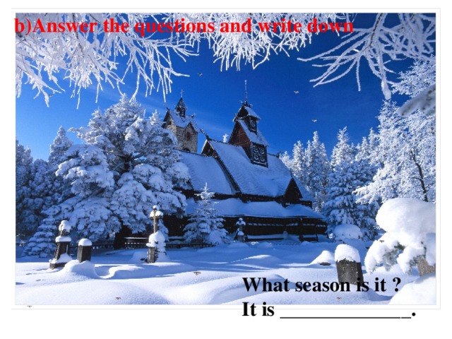 b)Answer the questions and write down What season is it ? It is _____________.