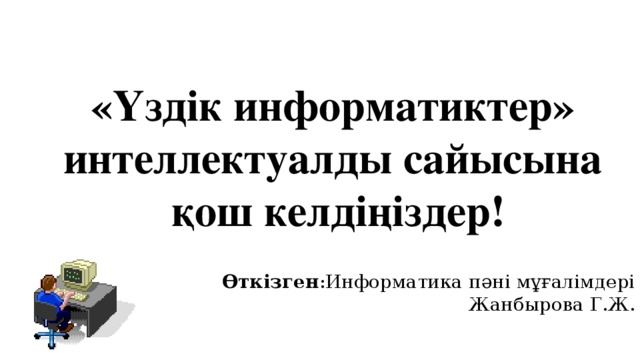 «Үздік информатиктер» интеллектуалды сайысына  қош келдіңіздер! Өткізген :Информатика пәні мұғалімдері Жанбырова Г.Ж.