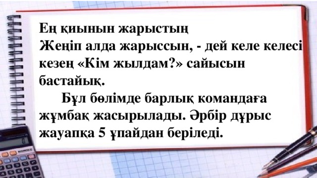 Ең қиынын жарыстың Жеңіп алда жарыссын, - дей келе келесі кезең «Кім жылдам?» сайысын бастайық.   Бұл бөлімде барлық командаға жұмбақ жасырылады. Әрбір дұрыс жауапқа 5 ұпайдан беріледі.