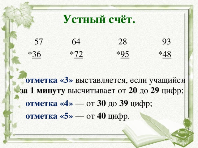 Устный счёт.  57 64 28 93  * 36 * 72 * 95 * 48  отметка «3» выставляется, если учащийся за 1 минуту высчитывает от 20 до 29 цифр; отметка «4»  — от 30 до 39 цифр; отметка «5»  — от 40 цифр.